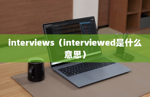 interviews（interviewed是什么意思）