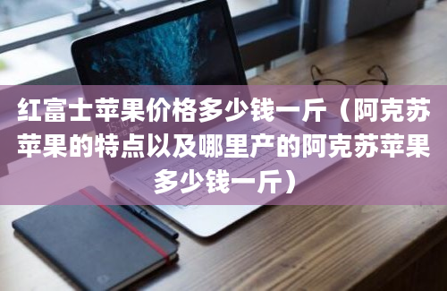 红富士苹果价格多少钱一斤（阿克苏苹果的特点以及哪里产的阿克苏苹果多少钱一斤）