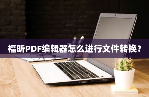 福昕PDF编辑器怎么进行文件转换？