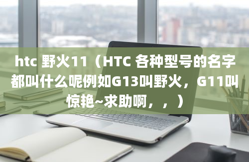 htc 野火11（HTC 各种型号的名字都叫什么呢例如G13叫野火，G11叫惊艳~求助啊，，）