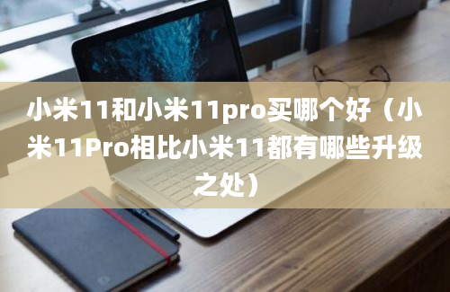 小米11和小米11pro买哪个好（小米11Pro相比小米11都有哪些升级之处）