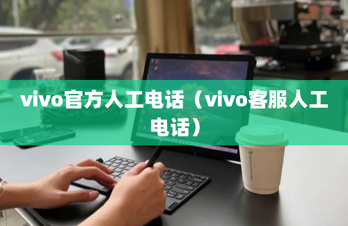 vivo官方人工电话（vivo客服人工电话）