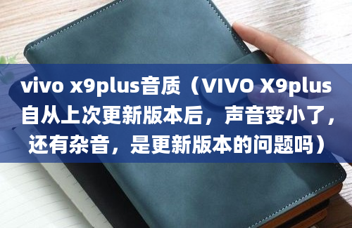 vivo x9plus音质（VIVO X9plus自从上次更新版本后，声音变小了，还有杂音，是更新版本的问题吗）