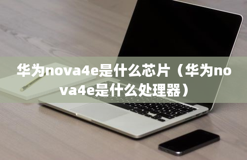 华为nova4e是什么芯片（华为nova4e是什么处理器）