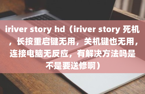 iriver story hd（iriver story 死机，长按重启键无用，关机键也无用，连接电脑无反应，有解决方法吗是不是要送修啊）