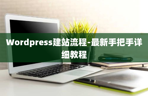 Wordpress建站流程-最新手把手详细教程