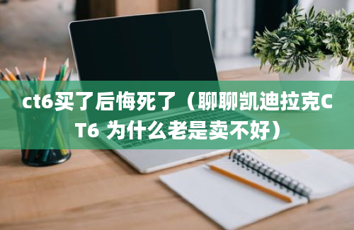 ct6买了后悔死了（聊聊凯迪拉克CT6 为什么老是卖不好）