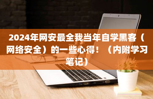 2024年网安最全我当年自学黑客（网络安全）的一些心得！（内附学习笔记）