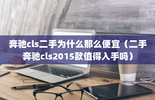 奔驰cls二手为什么那么便宜（二手奔驰cls2015款值得入手吗）