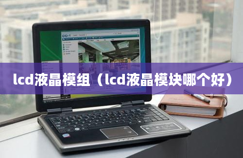 lcd液晶模组（lcd液晶模块哪个好）