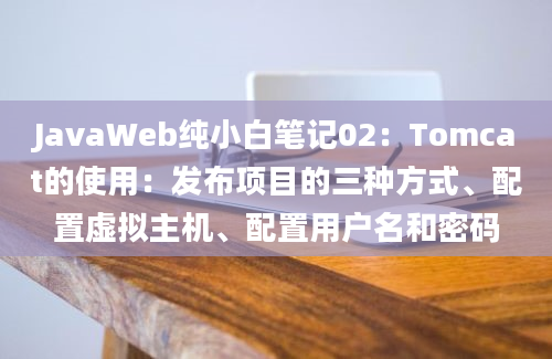 JavaWeb纯小白笔记02：Tomcat的使用：发布项目的三种方式、配置虚拟主机、配置用户名和密码