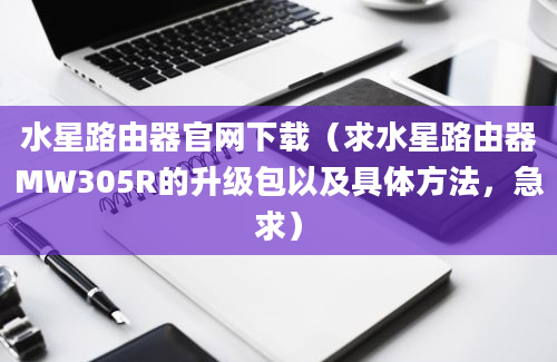 水星路由器官网下载（求水星路由器MW305R的升级包以及具体方法，急求）