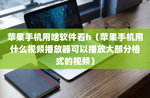 苹果手机用啥软件看h（苹果手机用什么视频播放器可以播放大部分格式的视频）