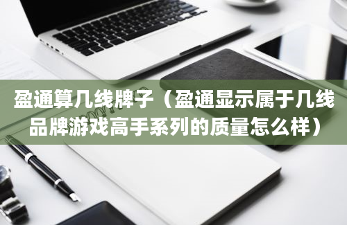 盈通算几线牌子（盈通显示属于几线品牌游戏高手系列的质量怎么样）