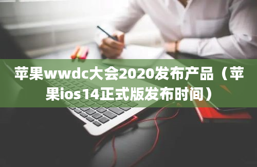 苹果wwdc大会2020发布产品（苹果ios14正式版发布时间）