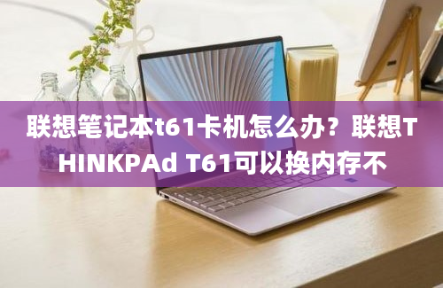 联想笔记本t61卡机怎么办？联想THINKPAd T61可以换内存不