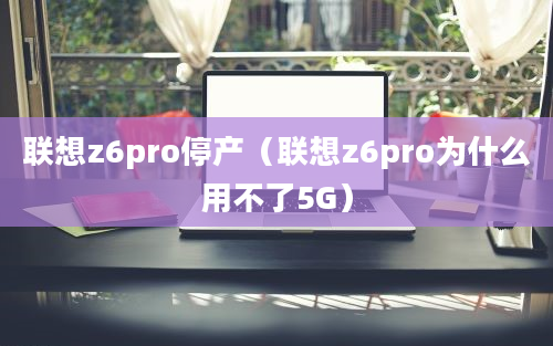 联想z6pro停产（联想z6pro为什么用不了5G）