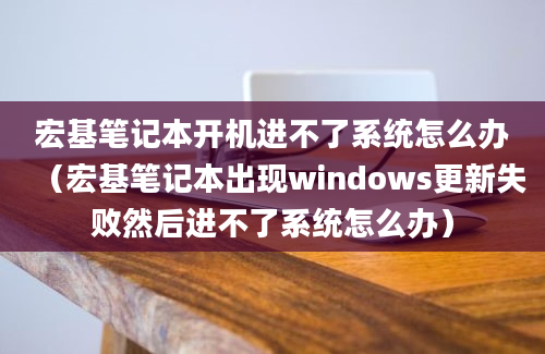 宏基笔记本开机进不了系统怎么办（宏基笔记本出现windows更新失败然后进不了系统怎么办）