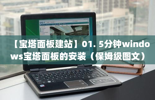 【宝塔面板建站】01. 5分钟windows宝塔面板的安装（保姆级图文）