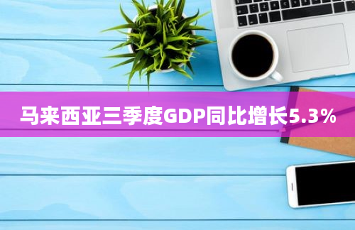 马来西亚三季度GDP同比增长5.3%