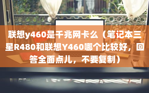 联想y460是千兆网卡么（笔记本三星R480和联想Y460哪个比较好，回答全面点儿，不要复制）