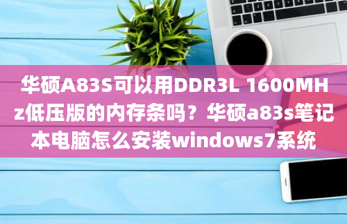 华硕A83S可以用DDR3L 1600MHz低压版的内存条吗？华硕a83s笔记本电脑怎么安装windows7系统