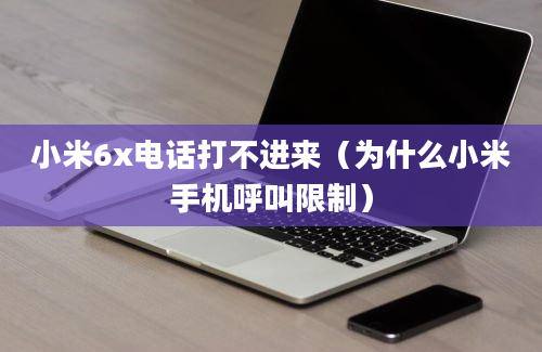 小米6x电话打不进来（为什么小米手机呼叫限制）