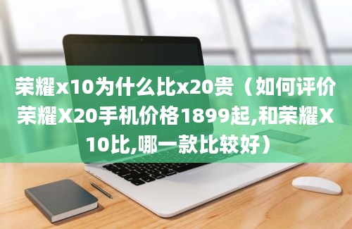 荣耀x10为什么比x20贵（如何评价荣耀X20手机价格1899起,和荣耀X10比,哪一款比较好）