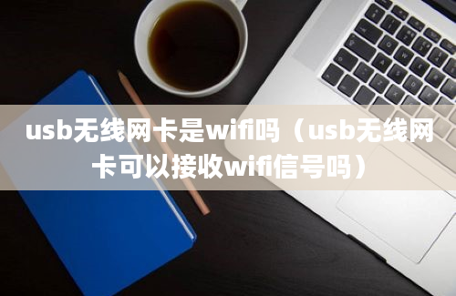 usb无线网卡是wifi吗（usb无线网卡可以接收wifi信号吗）