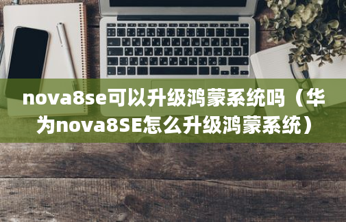 nova8se可以升级鸿蒙系统吗（华为nova8SE怎么升级鸿蒙系统）