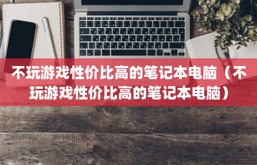 不玩游戏性价比高的笔记本电脑（不玩游戏性价比高的笔记本电脑）