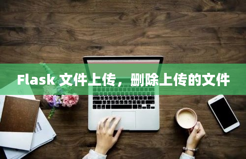 Flask 文件上传，删除上传的文件