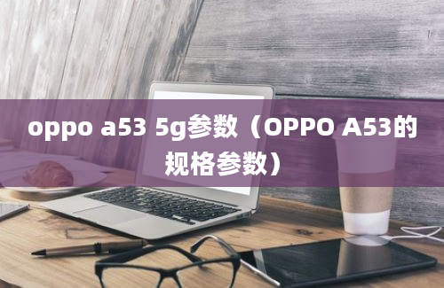 oppo a53 5g参数（OPPO A53的规格参数）