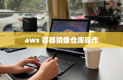 aws 容器镜像仓库操作