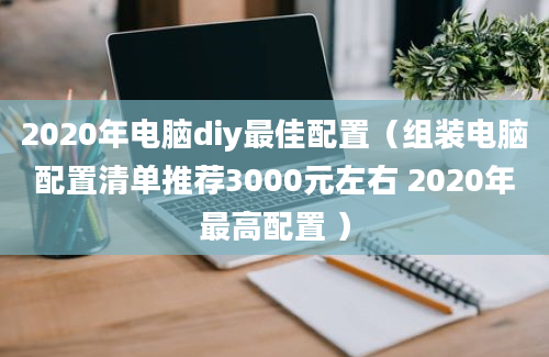 2020年电脑diy最佳配置（组装电脑配置清单推荐3000元左右 2020年最高配置 ）