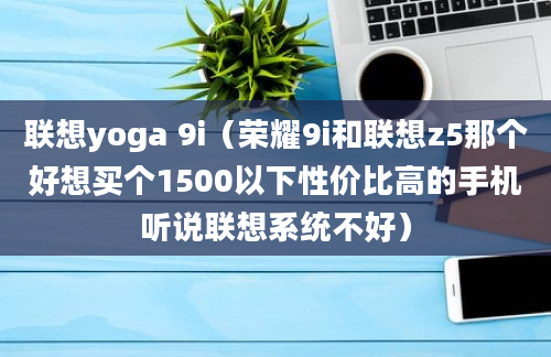 联想yoga 9i（荣耀9i和联想z5那个好想买个1500以下性价比高的手机听说联想系统不好）