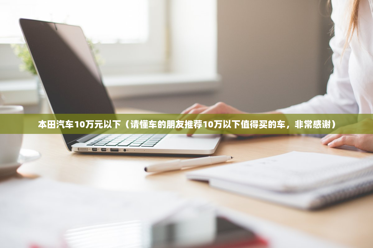 本田汽车10万元以下（请懂车的朋友推荐10万以下值得买的车，非常感谢）