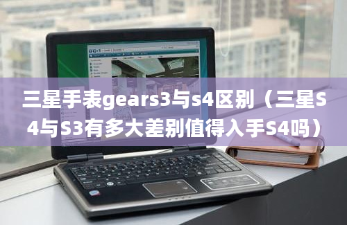 三星手表gears3与s4区别（三星S4与S3有多大差别值得入手S4吗）