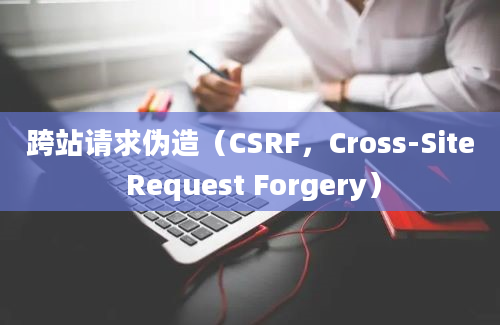 跨站请求伪造（CSRF，Cross-Site Request Forgery）