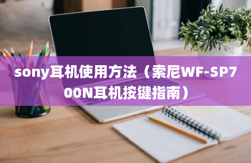 sony耳机使用方法（索尼WF-SP700N耳机按键指南）