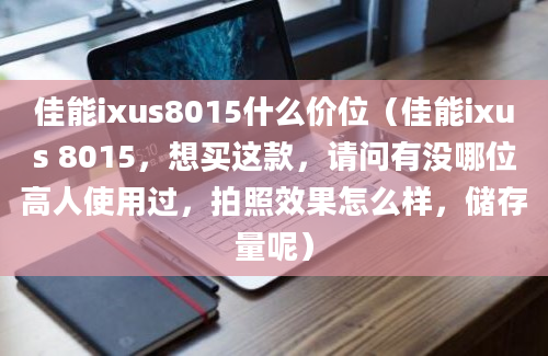 佳能ixus8015什么价位（佳能ixus 8015，想买这款，请问有没哪位高人使用过，拍照效果怎么样，储存量呢）