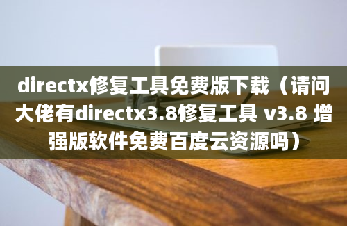 directx修复工具免费版下载（请问大佬有directx3.8修复工具 v3.8 增强版软件免费百度云资源吗）