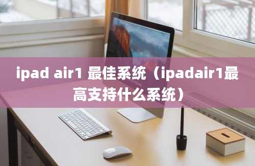 ipad air1 最佳系统（ipadair1最高支持什么系统）