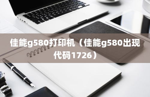 佳能g580打印机（佳能g580出现代码1726）