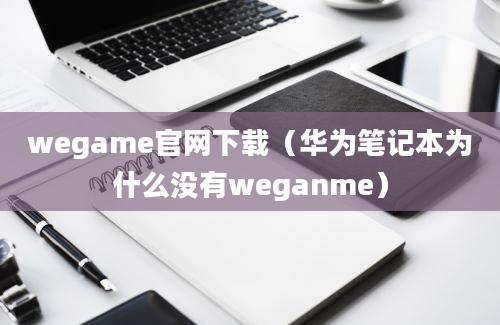 wegame官网下载（华为笔记本为什么没有weganme）