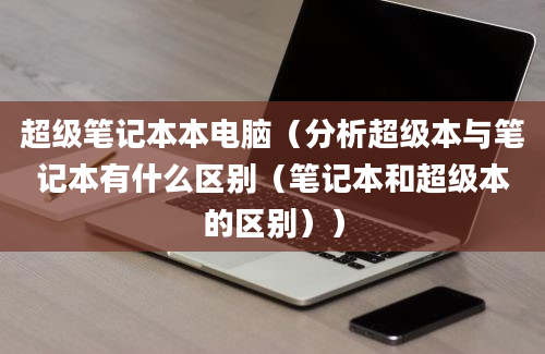 超级笔记本本电脑（分析超级本与笔记本有什么区别（笔记本和超级本的区别））