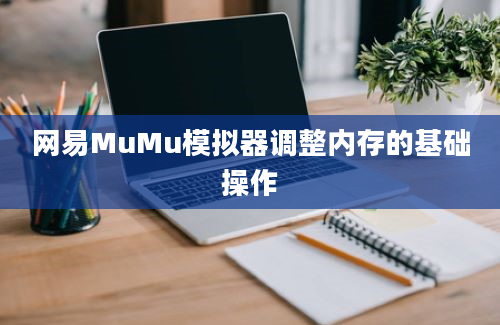 网易MuMu模拟器调整内存的基础操作