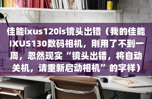 佳能ixus120is镜头出错（我的佳能IXUS130数码相机，刚用了不到一周，忽然现实“镜头出错，将自动关机，请重新启动相机”的字样）