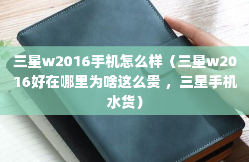 三星w2016手机怎么样（三星w2016好在哪里为啥这么贵 ，三星手机水货）