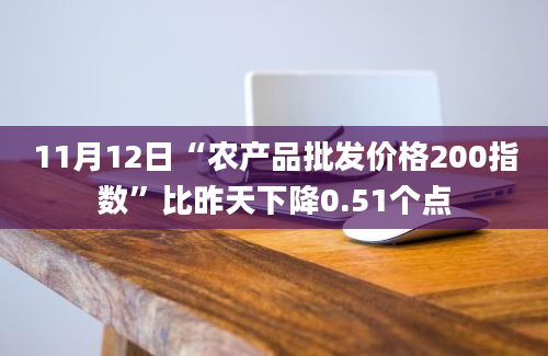 11月12日“农产品批发价格200指数”比昨天下降0.51个点